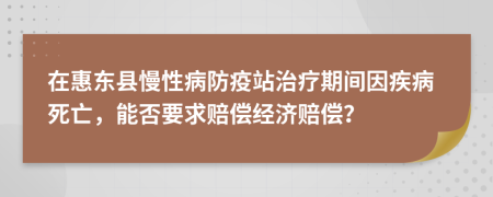 在惠东县慢性病防疫站治疗期间因疾病死亡，能否要求赔偿经济赔偿？