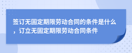 签订无固定期限劳动合同的条件是什么，订立无固定期限劳动合同条件