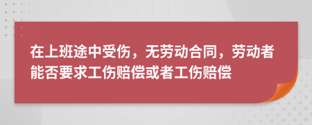 在上班途中受伤，无劳动合同，劳动者能否要求工伤赔偿或者工伤赔偿