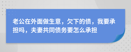 老公在外面做生意，欠下的债，我要承担吗，夫妻共同债务要怎么承担