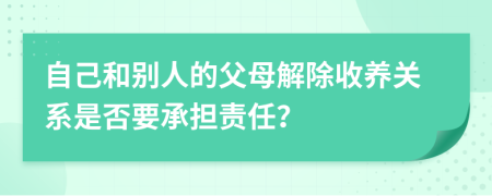 自己和别人的父母解除收养关系是否要承担责任？