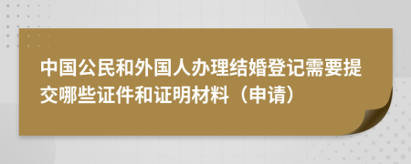 中国公民和外国人办理结婚登记需要提交哪些证件和证明材料（申请）