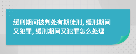 缓刑期间被判处有期徒刑, 缓刑期间又犯罪, 缓刑期间又犯罪怎么处理