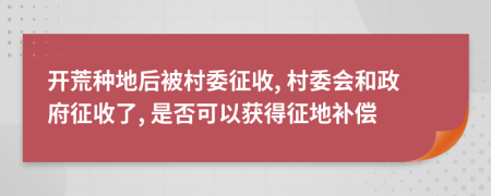 开荒种地后被村委征收, 村委会和政府征收了, 是否可以获得征地补偿