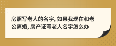 房照写老人的名字, 如果我现在和老公离婚, 房产证写老人名字怎么办