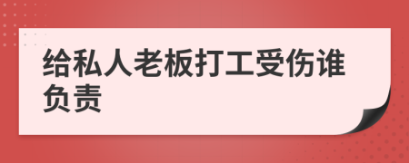 给私人老板打工受伤谁负责