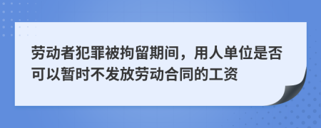 劳动者犯罪被拘留期间，用人单位是否可以暂时不发放劳动合同的工资