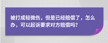 被打成轻微伤，但是已经赔偿了，怎么办，可以起诉要求对方赔偿吗？