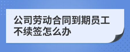 公司劳动合同到期员工不续签怎么办