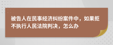 被告人在民事经济纠纷案件中，如果拒不执行人民法院判决，怎么办