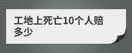 工地上死亡10个人赔多少