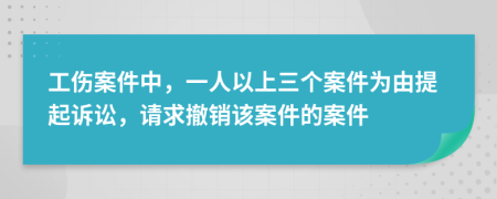 工伤案件中，一人以上三个案件为由提起诉讼，请求撤销该案件的案件