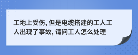 工地上受伤, 但是电缆搭建的工人工人出现了事故, 请问工人怎么处理