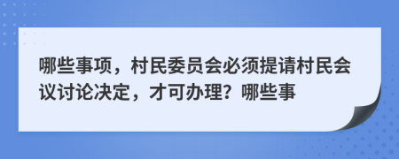 哪些事项，村民委员会必须提请村民会议讨论决定，才可办理？哪些事