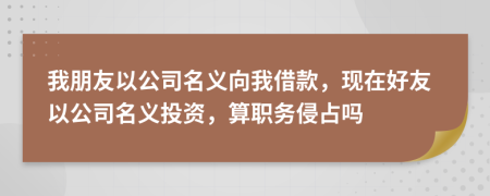 我朋友以公司名义向我借款，现在好友以公司名义投资，算职务侵占吗