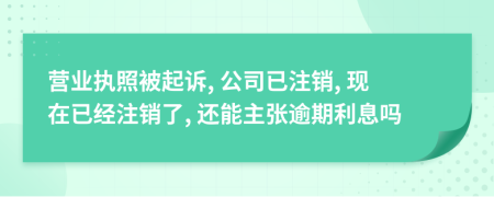 营业执照被起诉, 公司已注销, 现在已经注销了, 还能主张逾期利息吗