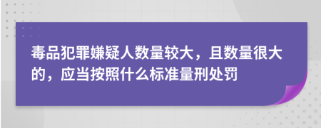 毒品犯罪嫌疑人数量较大，且数量很大的，应当按照什么标准量刑处罚