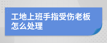 工地上班手指受伤老板怎么处理