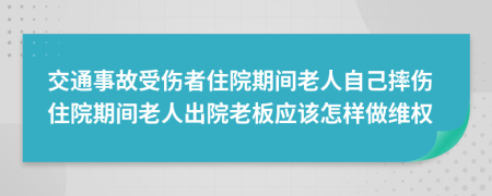 交通事故受伤者住院期间老人自己摔伤住院期间老人出院老板应该怎样做维权