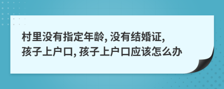 村里没有指定年龄, 没有结婚证, 孩子上户口, 孩子上户口应该怎么办