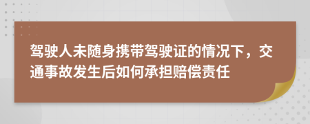 驾驶人未随身携带驾驶证的情况下，交通事故发生后如何承担赔偿责任