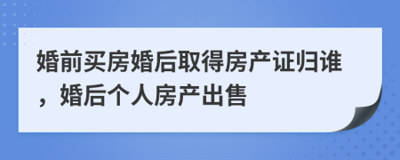 婚前买房婚后取得房产证归谁，婚后个人房产出售