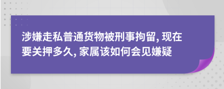 涉嫌走私普通货物被刑事拘留, 现在要关押多久, 家属该如何会见嫌疑