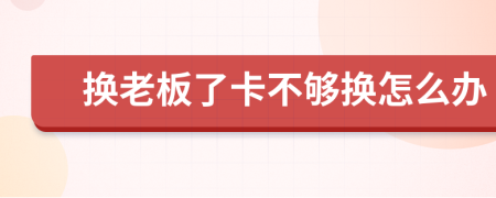 换老板了卡不够换怎么办