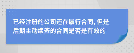 已经注册的公司还在履行合同, 但是后期主动续签的合同是否是有效的