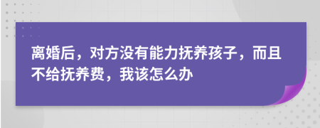 离婚后，对方没有能力抚养孩子，而且不给抚养费，我该怎么办