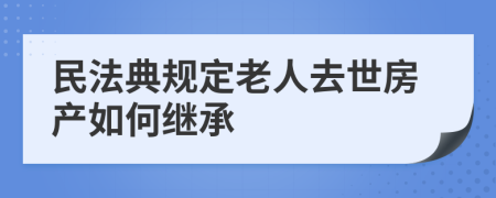 民法典规定老人去世房产如何继承