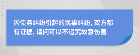 因债务纠纷引起的民事纠纷, 双方都有证据, 请问可以不追究故意伤害