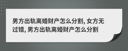 男方出轨离婚财产怎么分割, 女方无过错, 男方出轨离婚财产怎么分割
