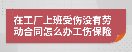 在工厂上班受伤没有劳动合同怎么办工伤保险