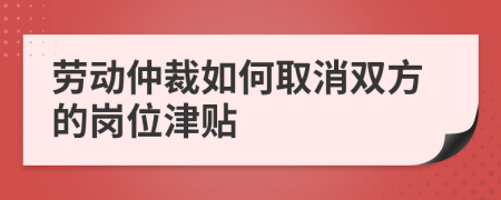 劳动仲裁如何取消双方的岗位津贴