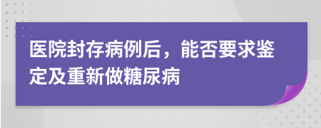 医院封存病例后，能否要求鉴定及重新做糖尿病