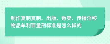 制作复制复制、出版、贩卖、传播淫秽物品牟利罪量刑标准是怎么样的