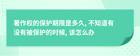 著作权的保护期限是多久, 不知道有没有被保护的时候, 该怎么办