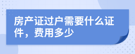 房产证过户需要什么证件，费用多少