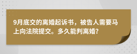 9月底交的离婚起诉书，被告人需要马上向法院提交。多久能判离婚？