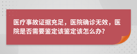 医疗事故证据充足，医院确诊无效，医院是否需要鉴定该鉴定该怎么办？