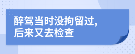 醉驾当时没拘留过, 后来又去检查