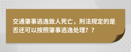 交通肇事逃逸致人死亡，刑法规定的是否还可以按照肇事逃逸处理？？