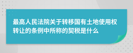 最高人民法院关于转移国有土地使用权转让的条例中所称的契税是什么