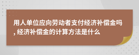 用人单位应向劳动者支付经济补偿金吗, 经济补偿金的计算方法是什么