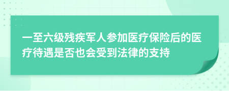 一至六级残疾军人参加医疗保险后的医疗待遇是否也会受到法律的支持