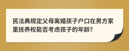 民法典规定父母离婚孩子户口在男方家里抚养权能否考虑孩子的年龄？