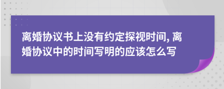 离婚协议书上没有约定探视时间, 离婚协议中的时间写明的应该怎么写