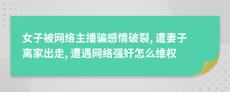 女子被网络主播骗感情破裂, 遭妻子离家出走, 遭遇网络强奸怎么维权