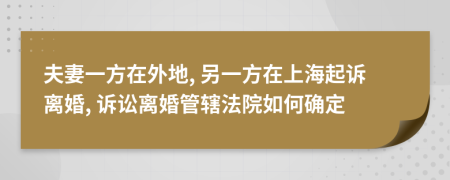 夫妻一方在外地, 另一方在上海起诉离婚, 诉讼离婚管辖法院如何确定